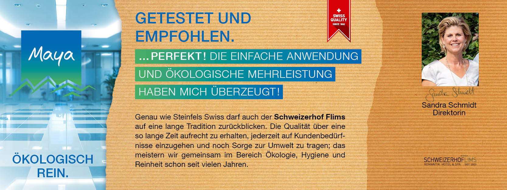 Sandra Schmidt Direktorin Genau wie Steinfels Swiss darf auch der Schweizerhof Flims auf eine lange Tradition zurückblicken. Die Qualität über eine so lange Zeit aufrecht zu erhalten, jederzeit auf Kundenbedürfnisse einzugehen und noch Sorge zur Umwelt zu tragen; das meistern wir gemeinsam im Bereich Ökologie, Hygiene und Reinheit schon seit vielen Jahren.