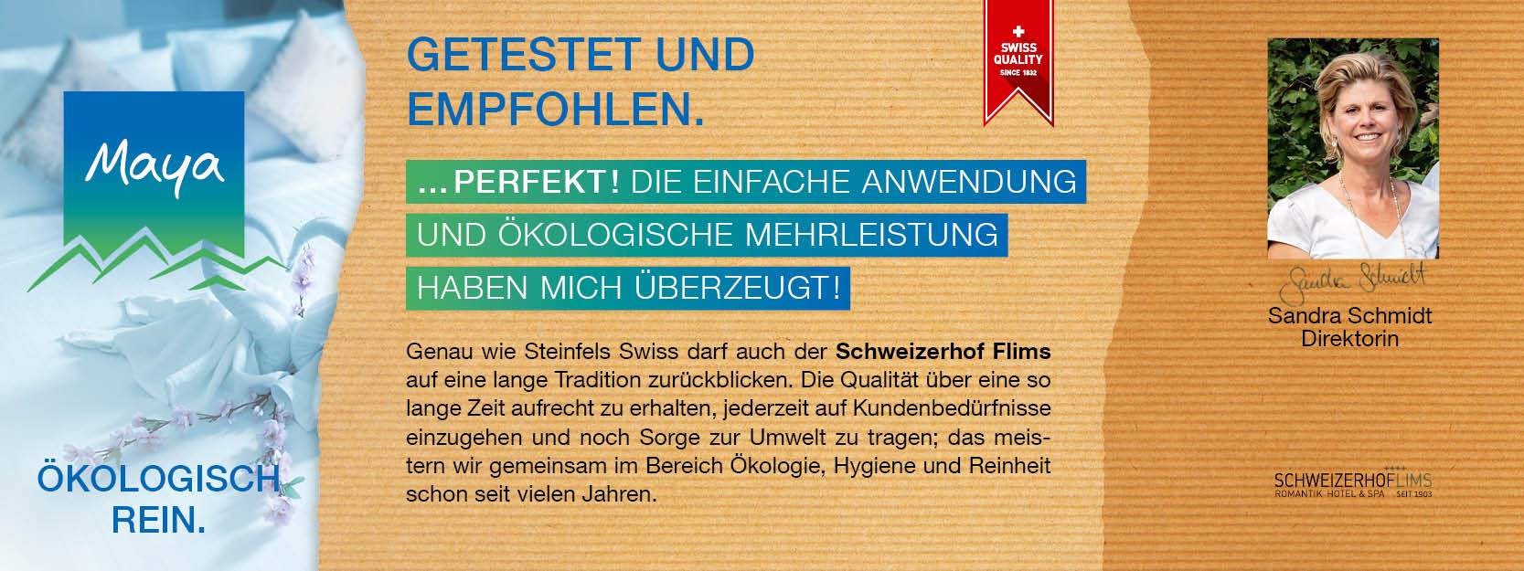 Sandra Schmidt Direktorin Genau wie Steinfels Swiss darf auch der Schweizerhof Flims auf eine lange Tradition zurückblicken. Die Qualität über eine so lange Zeit aufrecht zu erhalten, jederzeit auf Kundenbedürfnisse einzugehen und noch Sorge zur Umwelt zu tragen; das meistern wir gemeinsam im Bereich Ökologie, Hygiene und Reinheit schon seit vielen Jahren.