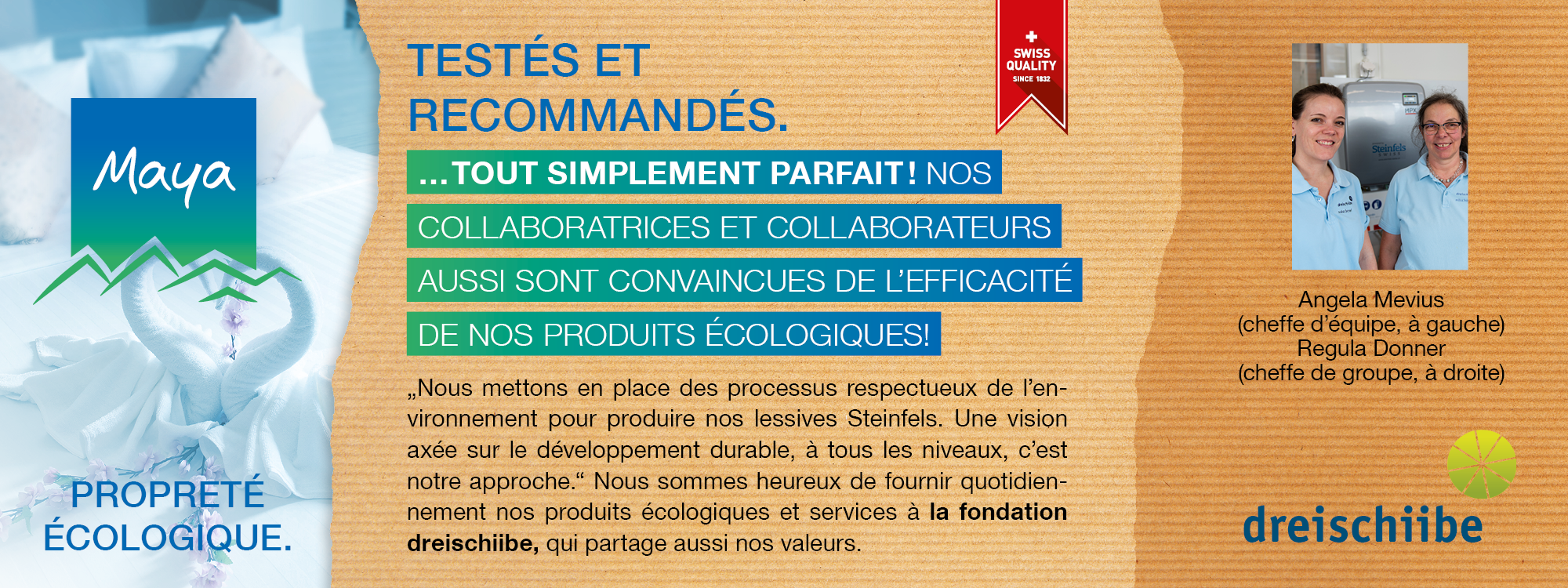 Angela Mevius  (cheffe d’équipe, à gauche)  Regula Donner  (cheffe de groupe, à droite)  „Nous mettons en place des processus respectueux de l’environnement pour produire nos lessives Steinfels. Une vision axée sur le développement durable, à tous les niveaux, c’est notre approche.“ Nous sommes heureux de fournir quotidiennement nos produits écologiques et services à la fondation dreischiibe, qui partage aussi nos valeurs.