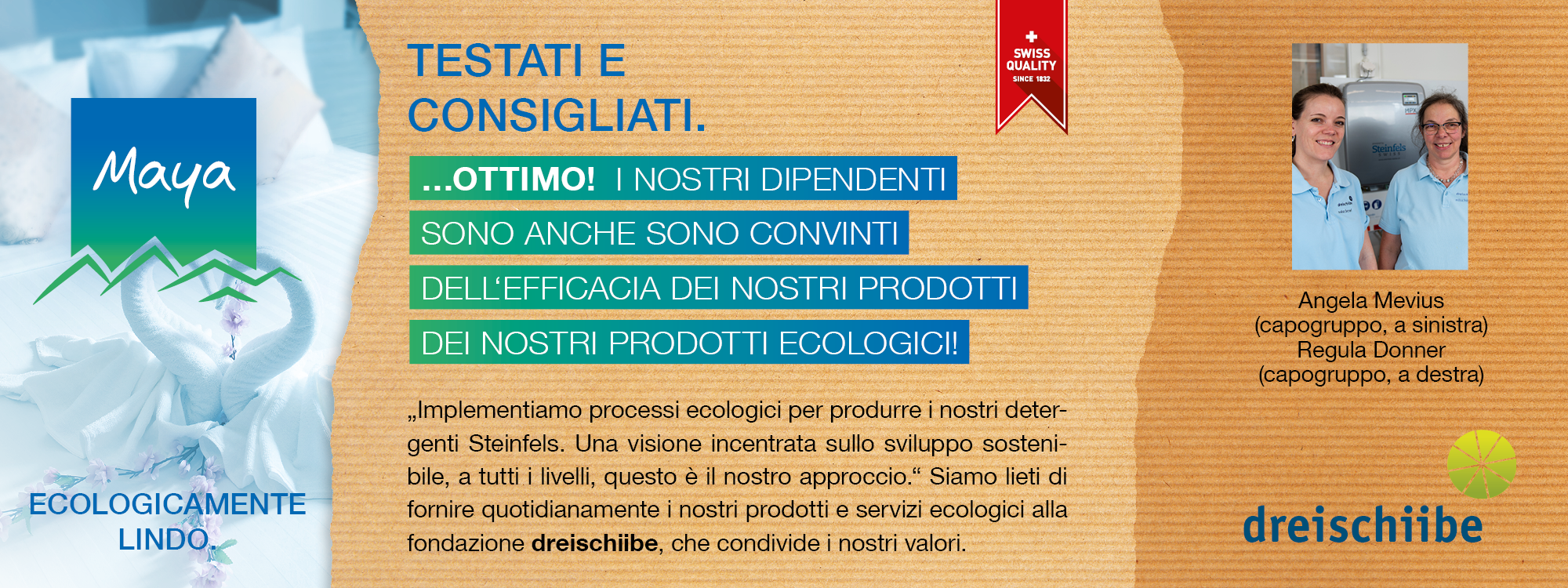 Angela Mevius  (capogruppo, a sinistra)  Regula Donner  (capogruppo, a destra)  „Implementiamo processi ecologici per produrre i nostri detergenti Steinfels. Una visione incentrata sullo sviluppo sostenibile, a tutti i livelli, questo è il nostro approccio.“ Siamo lieti di fornire quotidianamente i nostri prodotti e servizi ecologici alla fondazione dreischiibe, che condivide i nostri valori.