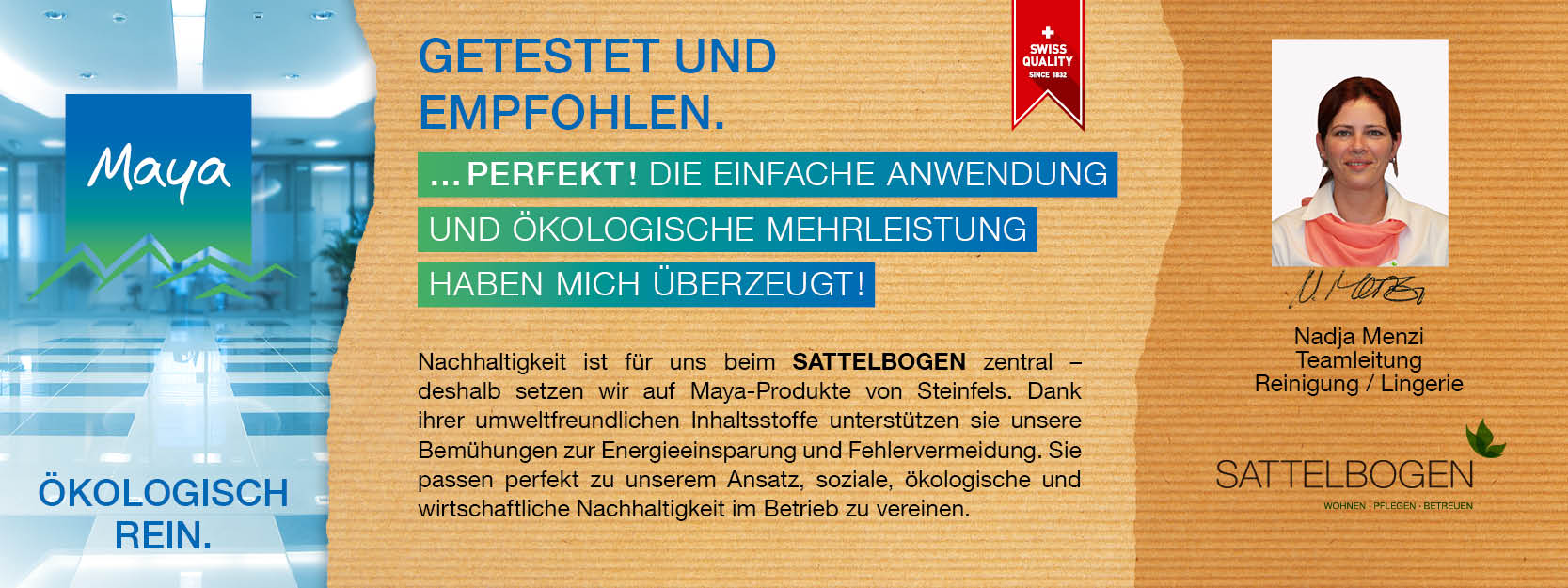 Nadja Menzi Teamleitung Reinigung / Lingerie Nachhaltigkeit ist für uns beim SATTELBOGEN zentral – deshalb setzen wir auf Maya-Produkte von Steinfels. 
Dank ihrer umweltfreundlichen Inhaltsstoffe unterstützen sie unsere Bemühungen zur Energieeinsparung und Fehlervermeidung. 
Sie passen perfekt zu unserem Ansatz, soziale, ökologische und wirtschaftliche Nachhaltigkeit im Betrieb zu vereinen.