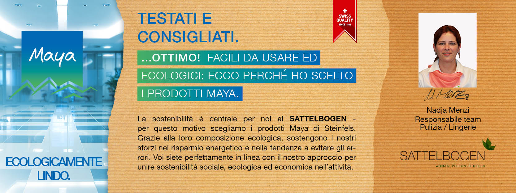 Nadja Menzi Responsabile team Pulizia / Lingerie La sostenibilità è centrale per noi al SATTELBOGEN - per questo motivo scegliamo i prodotti Maya di Steinfels. 
Grazie alla loro composizione ecologica, sostengono i nostri sforzi nel risparmio energetico e nella tendenza a evitare gli errori. 
Voi siete perfettamente in linea con il nostro approccio per unire sostenibilità sociale, ecologica ed economica nell’attività.