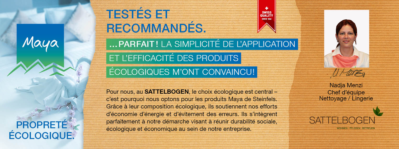 Nadja Menzi Chef d’équipe  Nettoyage / Lingerie Pour nous, au SATTELBOGEN, le choix écologique est central – c’est pourquoi nous optons pour les produits Maya de Steinfels. Grâce à leur composition écologique, ils soutiennent nos efforts d’économie d’énergie et d’évitement des erreurs. Ils s’intègrent parfaitement à notre démarche visant à réunir durabilité sociale, écologique et économique au sein de notre entreprise.