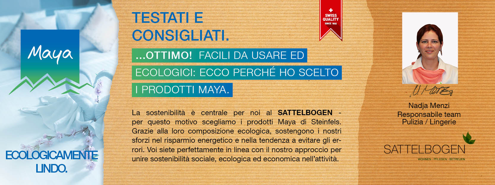 Nadja Menzi Responsabile team Pulizia / Lingerie La sostenibilità è centrale per noi al SATTELBOGEN - per questo motivo scegliamo i prodotti Maya di Steinfels. 
Grazie alla loro composizione ecologica, sostengono i nostri sforzi nel risparmio energetico e nella tendenza a evitare gli errori. 
Voi siete perfettamente in linea con il nostro approccio per unire sostenibilità sociale, ecologica ed economica nell’attività.
