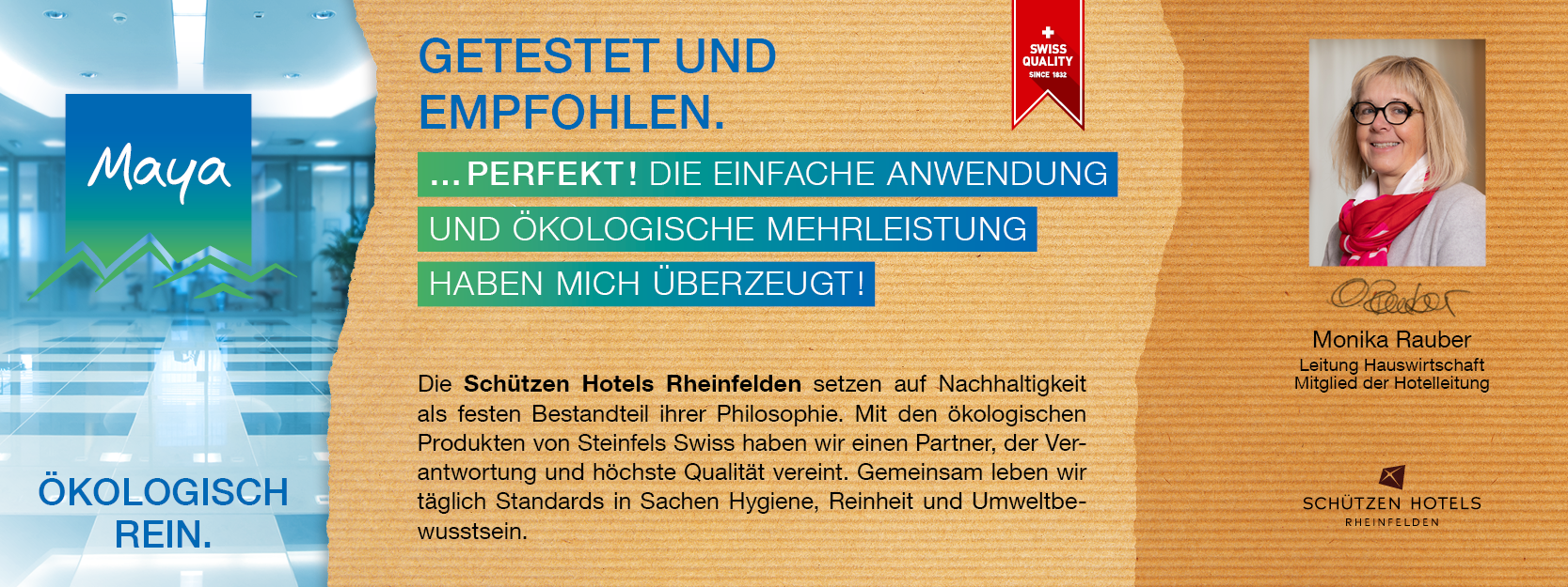 Monika Rauber Leitung Hauswirtschaft, Mitglied der Geschäftsleitung Die Schützen Hotels Rheinfelden setzen auf Nachhaltigkeit als festen Bestandteil ihrer Philosophie. Mit den ökologischen Produkten von Steinfels Swiss haben wir einen Partner, der Verantwortung und höchste Qualität vereint. Gemeinsam leben wir täglich Standards in Sachen Hygiene, Reinheit und Umweltbewusstsein.